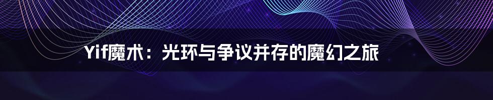 Yif魔术:光环与争议并存的魔幻之旅