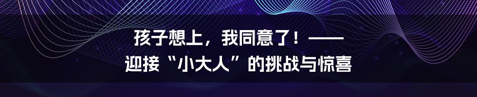 孩子想上,我同意了!—— 迎接“小大人”的挑战与惊喜