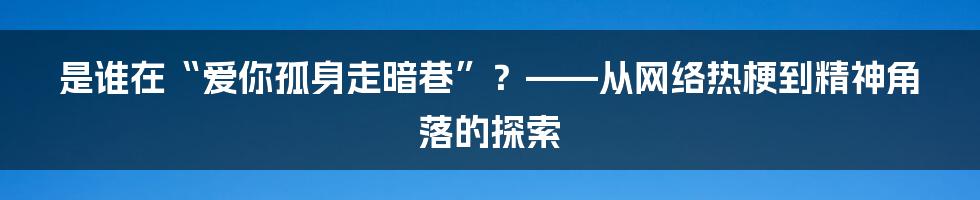 是谁在“爱你孤身走暗巷”？——从网络热梗到精神角落的探索