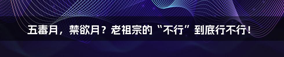 五毒月，禁欲月？老祖宗的“不行”到底行不行！