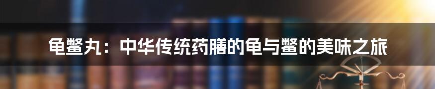 龟鳖丸：中华传统药膳的龟与鳖的美味之旅