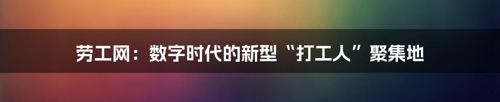 劳工网：数字时代的新型“打工人”聚集地