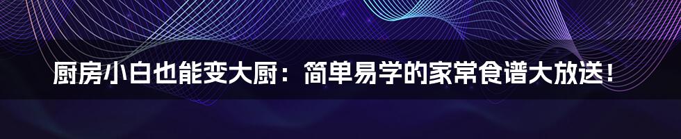 厨房小白也能变大厨:简单易学的家常食谱大放送!