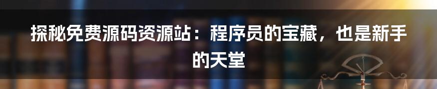 探秘免费源码资源站:程序员的宝藏,也是新手的天堂