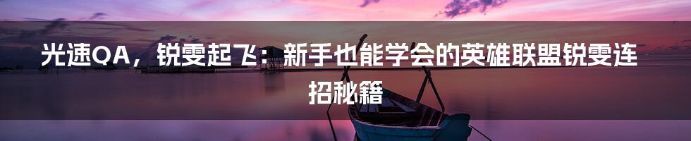 光速QA,锐雯起飞:新手也能学会的英雄联盟锐雯连招秘籍