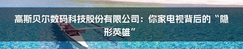 高斯贝尔数码科技股份有限公司：你家电视背后的“隐形英雄”