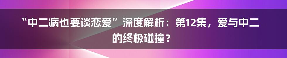 “中二病也要谈恋爱”深度解析：第12集，爱与中二的终极碰撞？