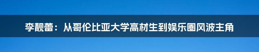 李靓蕾：从哥伦比亚大学高材生到娱乐圈风波主角
