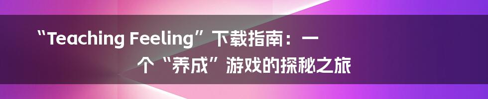 “Teaching Feeling”下载指南：一个“养成”游戏的探秘之旅
