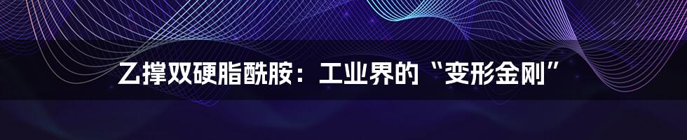 乙撑双硬脂酰胺：工业界的“变形金刚”