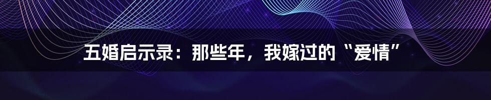 五婚启示录:那些年,我嫁过的“爱情”