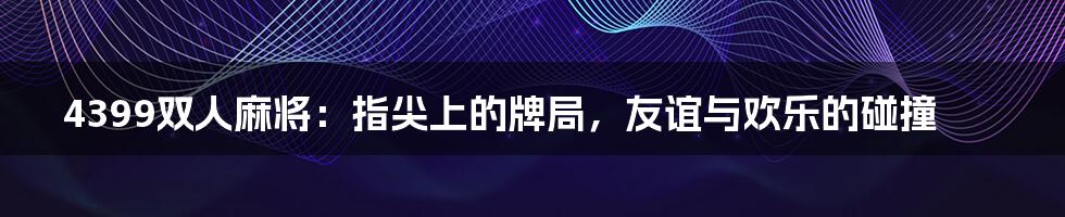 4399双人麻将:指尖上的牌局,友谊与欢乐的碰撞