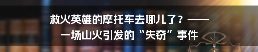 救火英雄的摩托车去哪儿了？—— 一场山火引发的“失窃”事件