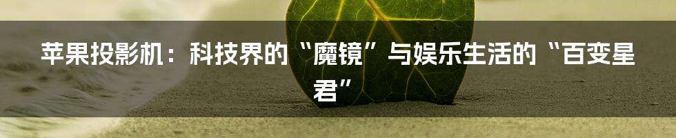 苹果投影机：科技界的“魔镜”与娱乐生活的“百变星君”
