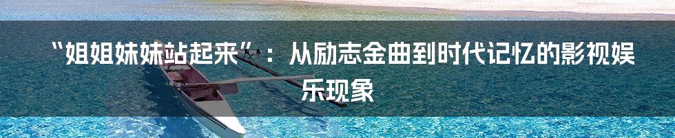 “姐姐妹妹站起来”：从励志金曲到时代记忆的影视娱乐现象