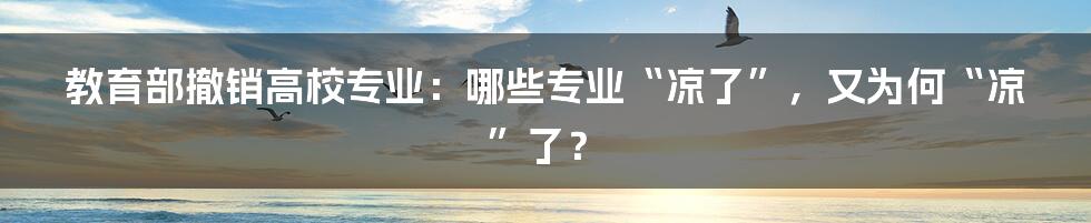 教育部撤销高校专业：哪些专业“凉了”，又为何“凉”了？