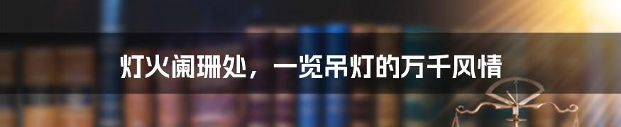 灯火阑珊处,一览吊灯的万千风情