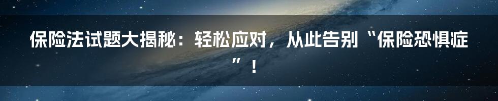 保险法试题大揭秘：轻松应对，从此告别“保险恐惧症”！