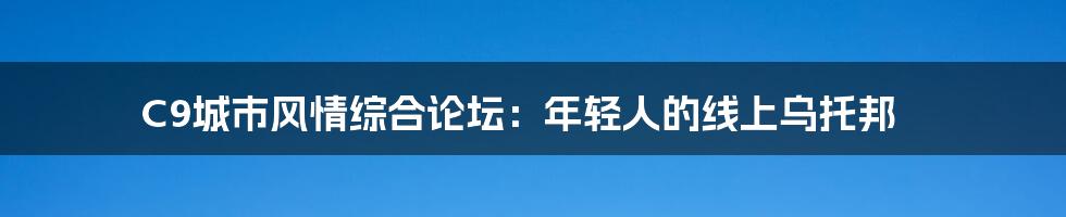 C9城市风情综合论坛:年轻人的线上乌托邦
