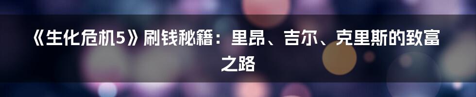 《生化危机5》刷钱秘籍：里昂、吉尔、克里斯的致富之路
