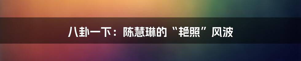 八卦一下:陈慧琳的“艳照”风波