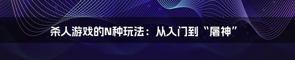 杀人游戏的N种玩法:从入门到“屠神”