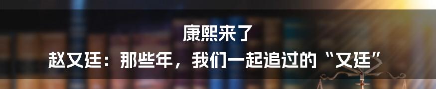 康熙来了 赵又廷:那些年,我们一起追过的“又廷”