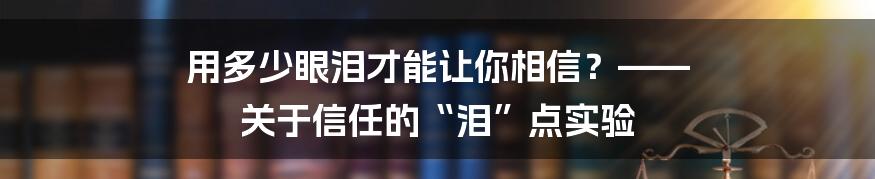 用多少眼泪才能让你相信?—— 关于信任的“泪”点实验