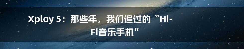 Xplay 5：那些年，我们追过的“Hi-Fi音乐手机”