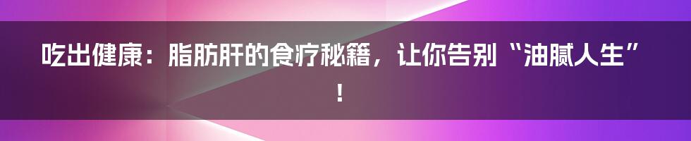 吃出健康:脂肪肝的食疗秘籍,让你告别“油腻人生”!