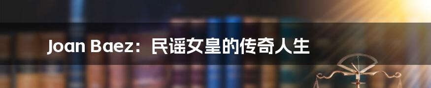 Joan Baez：民谣女皇的传奇人生