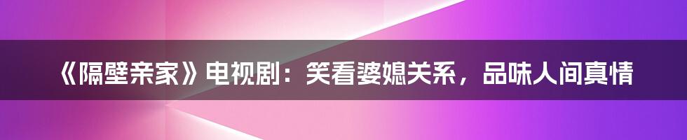 《隔壁亲家》电视剧:笑看婆媳关系,品味人间真情