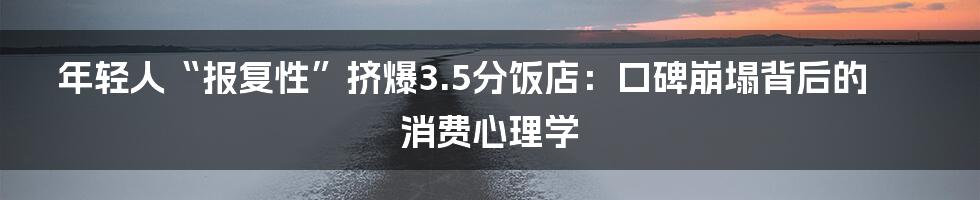年轻人“报复性”挤爆3.5分饭店：口碑崩塌背后的消费心理学