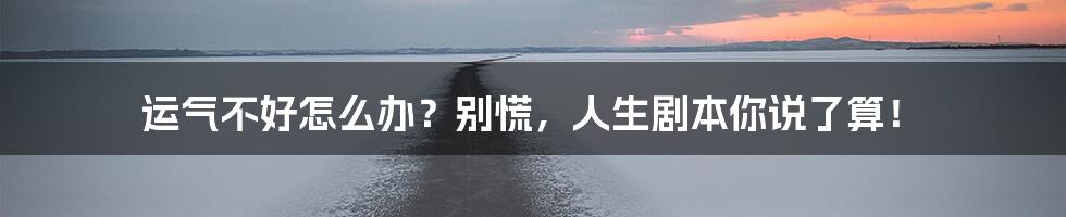 运气不好怎么办？别慌，人生剧本你说了算！