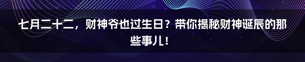 七月二十二,财神爷也过生日?带你揭秘财神诞辰的那些事儿!