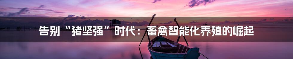 告别“猪坚强”时代:畜禽智能化养殖的崛起