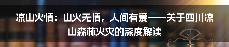 凉山火情:山火无情,人间有爱——关于四川凉山森林火灾的深度解读