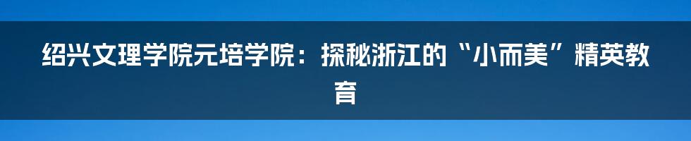 绍兴文理学院元培学院:探秘浙江的“小而美”精英教育
