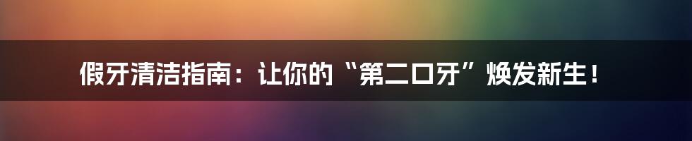 假牙清洁指南:让你的“第二口牙”焕发新生!