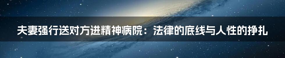 夫妻强行送对方进精神病院:法律的底线与人性的挣扎
