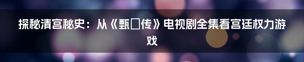 探秘清宫秘史:从《甄嬛传》电视剧全集看宫廷权力游戏