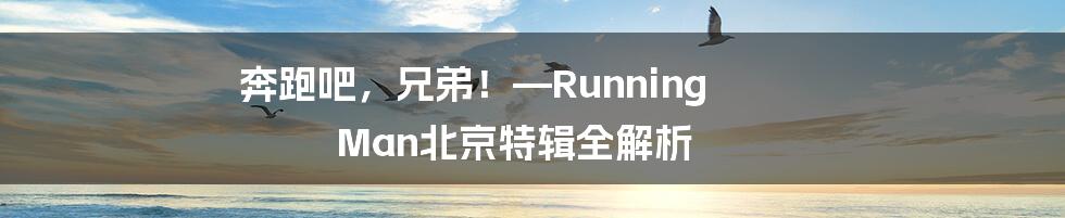 奔跑吧，兄弟！—Running Man北京特辑全解析