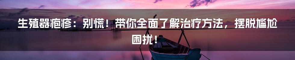 生殖器疱疹：别慌！带你全面了解治疗方法，摆脱尴尬困扰！