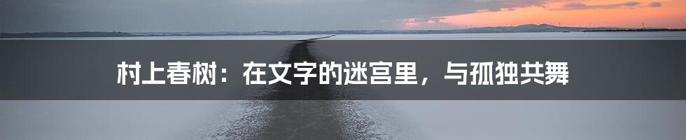 村上春树:在文字的迷宫里,与孤独共舞