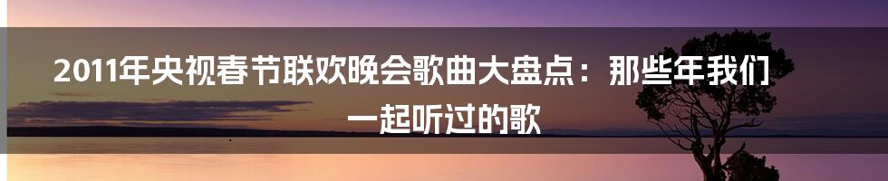 2011年央视春节联欢晚会歌曲大盘点:那些年我们一起听过的歌