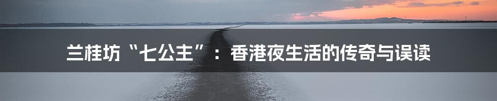 兰桂坊“七公主”:香港夜生活的传奇与误读