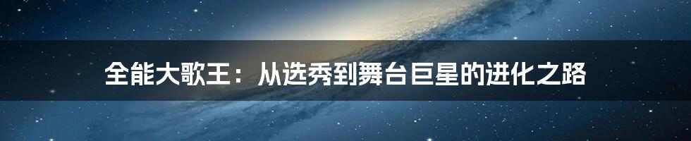 全能大歌王:从选秀到舞台巨星的进化之路