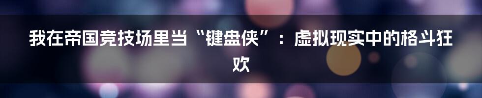 我在帝国竞技场里当“键盘侠”:虚拟现实中的格斗狂欢