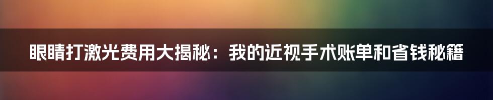 眼睛打激光费用大揭秘:我的近视手术账单和省钱秘籍