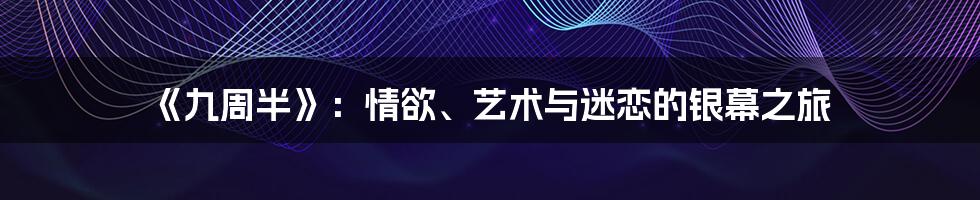 《九周半》:情欲、艺术与迷恋的银幕之旅